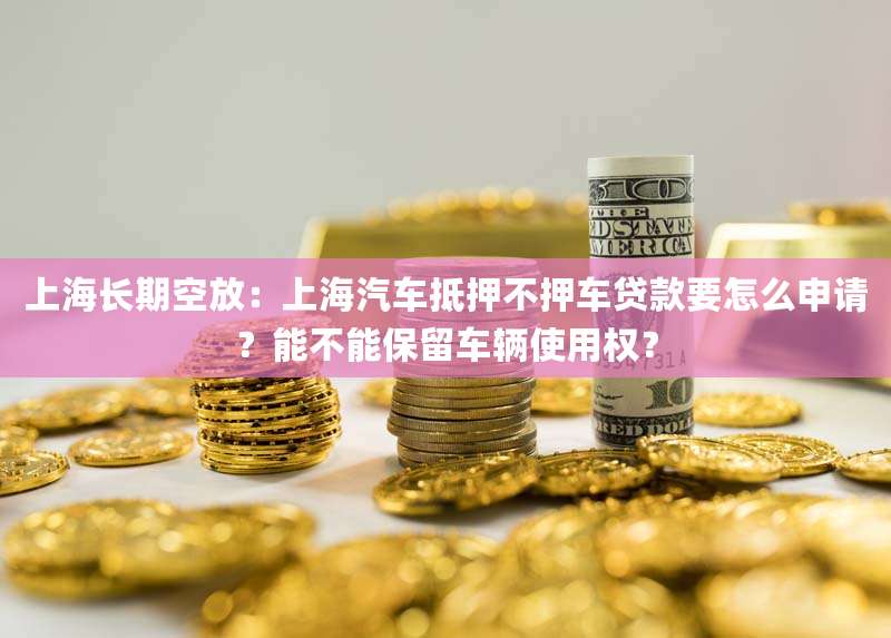 上海长期空放:上海汽车抵押不押车贷款要怎么申请?能不能保留车辆使用权?